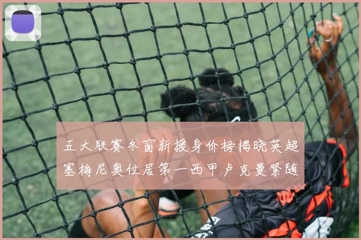 五大联赛冬窗新援身价榜揭晓英超塞梅尼奥位居第一西甲卢克曼紧随其后