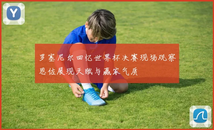 罗塞尼尔回忆世界杯决赛现场观察恩佐展现天赋与赢家气质
