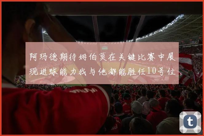 阿玛德期待姆伯莫在关键比赛中展现进球能力我与他都能胜任10号位