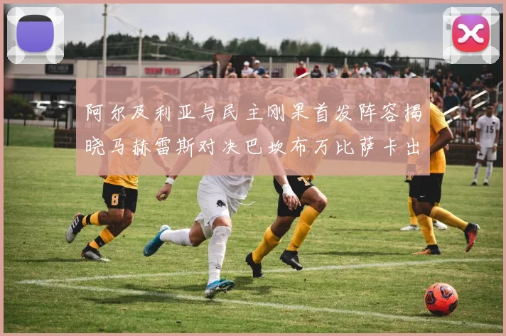 阿尔及利亚与民主刚果首发阵容揭晓马赫雷斯对决巴坎布万比萨卡出战