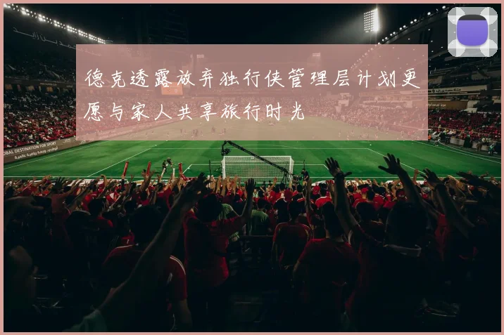 德克透露放弃独行侠管理层计划更愿与家人共享旅行时光