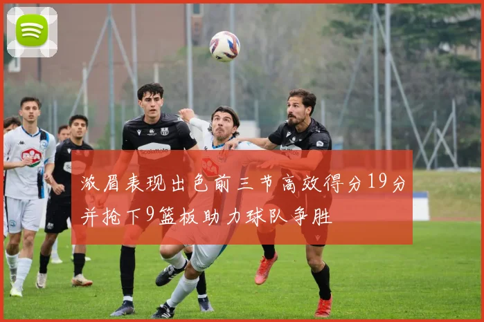 浓眉表现出色前三节高效得分19分并抢下9篮板助力球队争胜