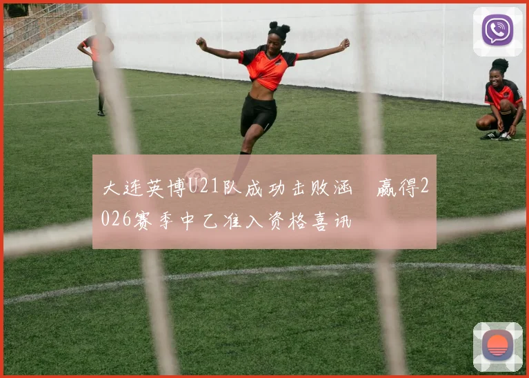 大连英博U21队成功击败涵瑀赢得2026赛季中乙准入资格喜讯