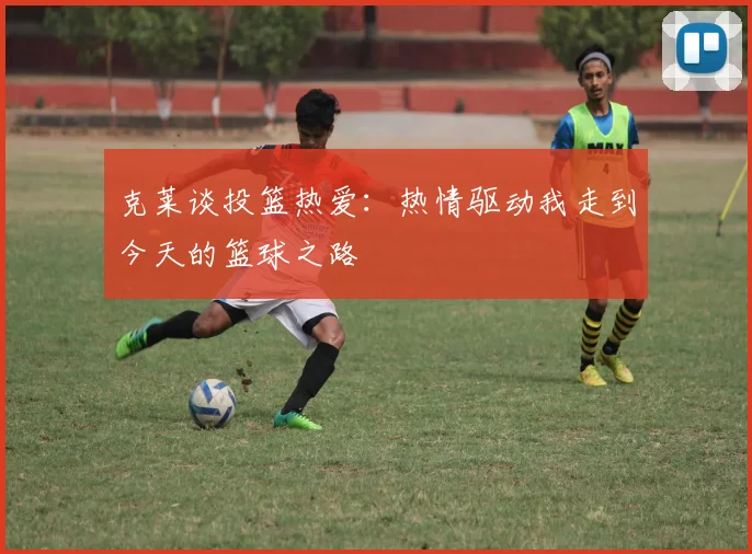 克莱谈投篮热爱：热情驱动我走到今天的篮球之路