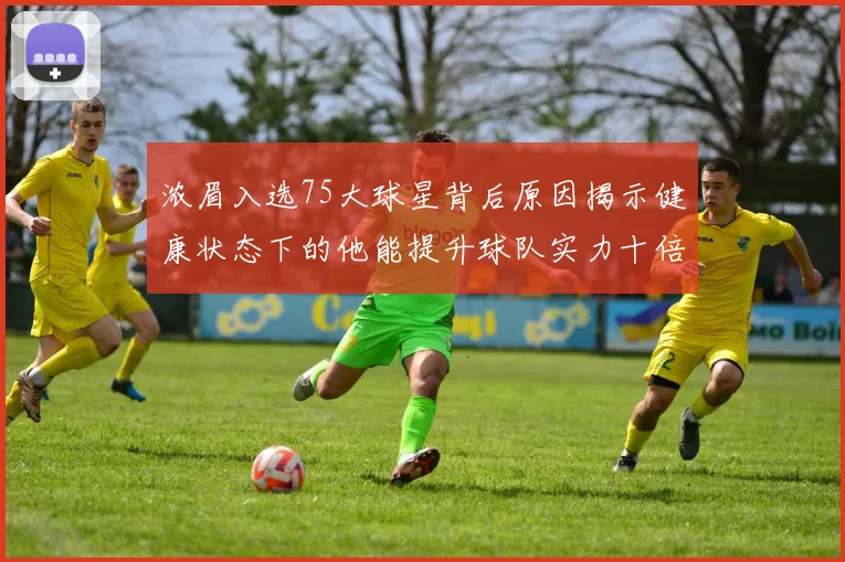 浓眉入选75大球星背后原因揭示健康状态下的他能提升球队实力十倍