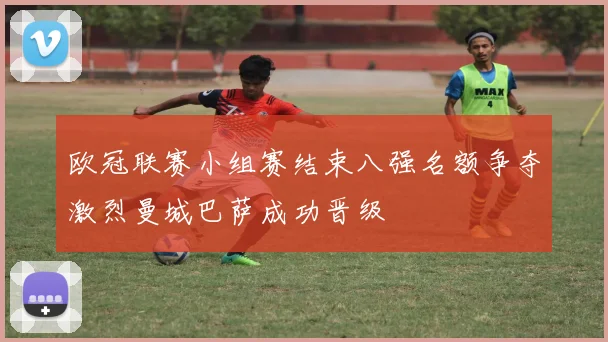 欧冠联赛小组赛结束八强名额争夺激烈曼城巴萨成功晋级