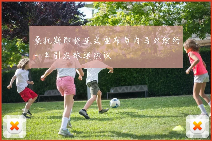桑托斯即将正式宣布与内马尔续约一年引发球迷热议