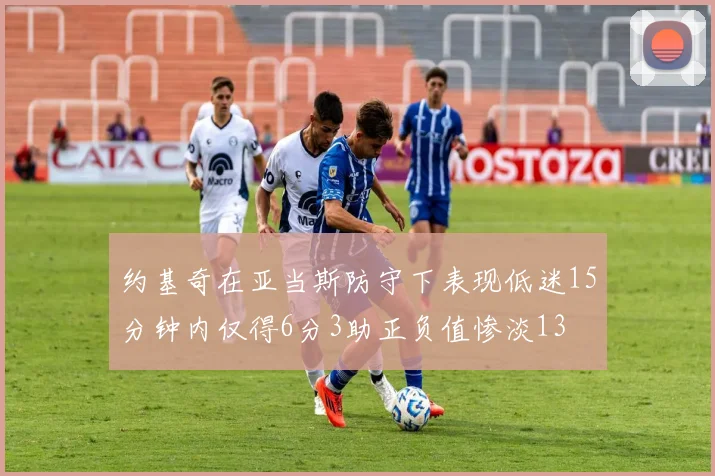 约基奇在亚当斯防守下表现低迷15分钟内仅得6分3助正负值惨淡13