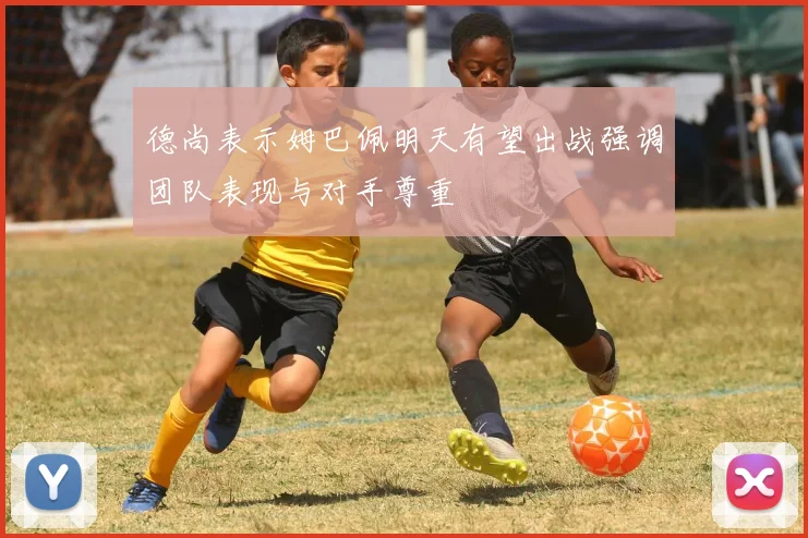 德尚表示姆巴佩明天有望出战强调团队表现与对手尊重