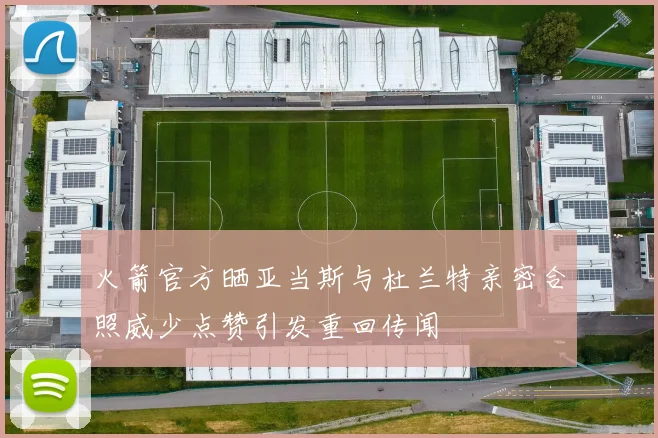 火箭官方晒亚当斯与杜兰特亲密合照威少点赞引发重回传闻