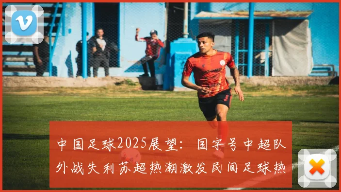 中国足球2025展望：国字号中超队外战失利苏超热潮激发民间足球热情