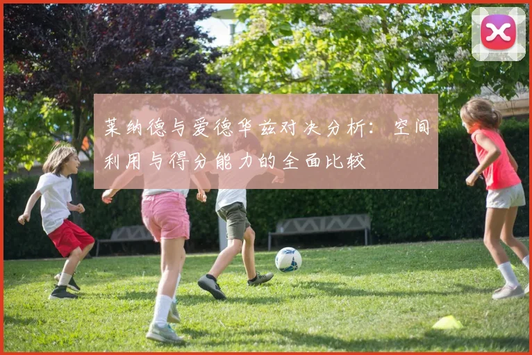 莱纳德与爱德华兹对决分析：空间利用与得分能力的全面比较