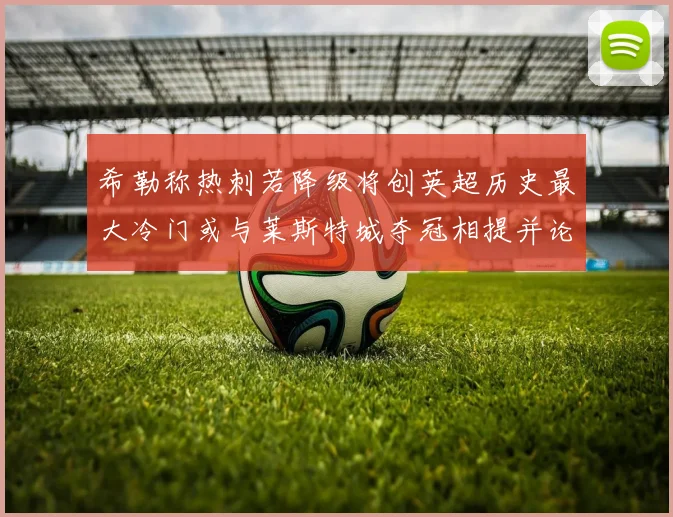 希勒称热刺若降级将创英超历史最大冷门或与莱斯特城夺冠相提并论