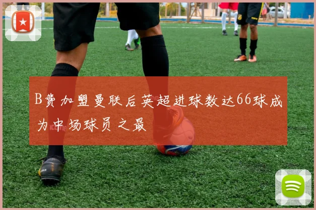 B费加盟曼联后英超进球数达66球成为中场球员之最