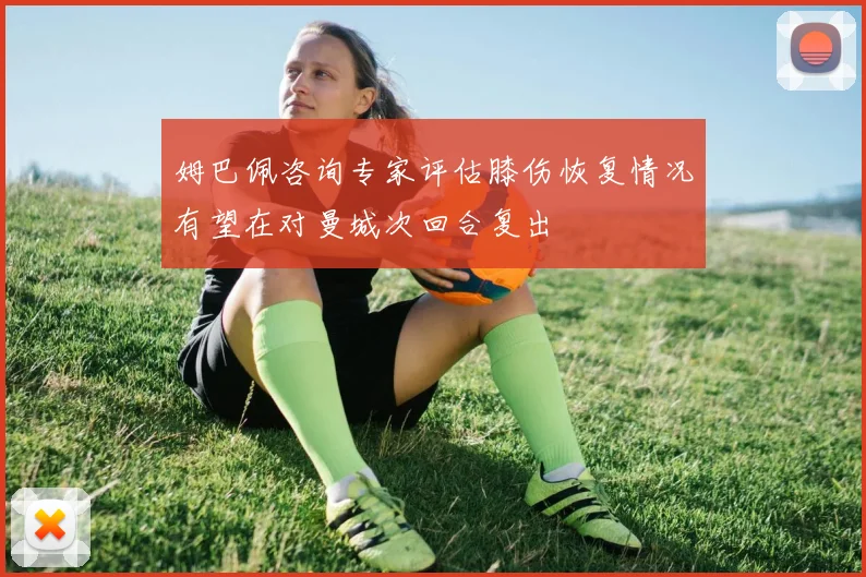 姆巴佩咨询专家评估膝伤恢复情况有望在对曼城次回合复出