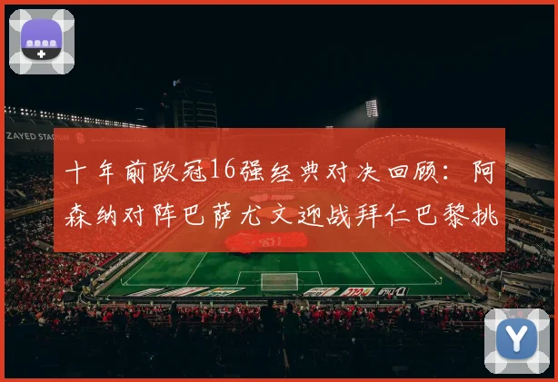 十年前欧冠16强经典对决回顾：阿森纳对阵巴萨尤文迎战拜仁巴黎挑战切尔西