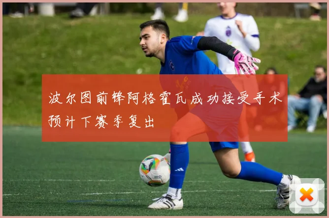 波尔图前锋阿格霍瓦成功接受手术预计下赛季复出