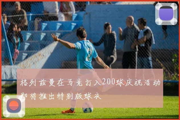 格列兹曼在马竞打入200球庆祝活动即将推出特别版球衣