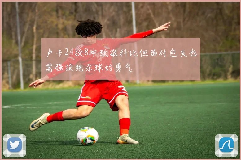 卢卡24投8中致敬科比但面对包夹也需强投绝杀球的勇气