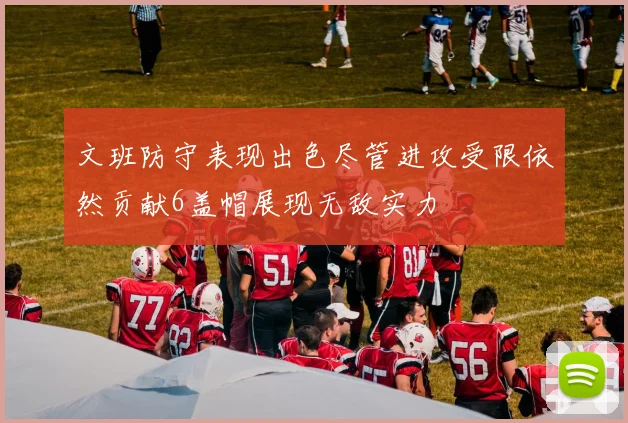 文班防守表现出色尽管进攻受限依然贡献6盖帽展现无敌实力