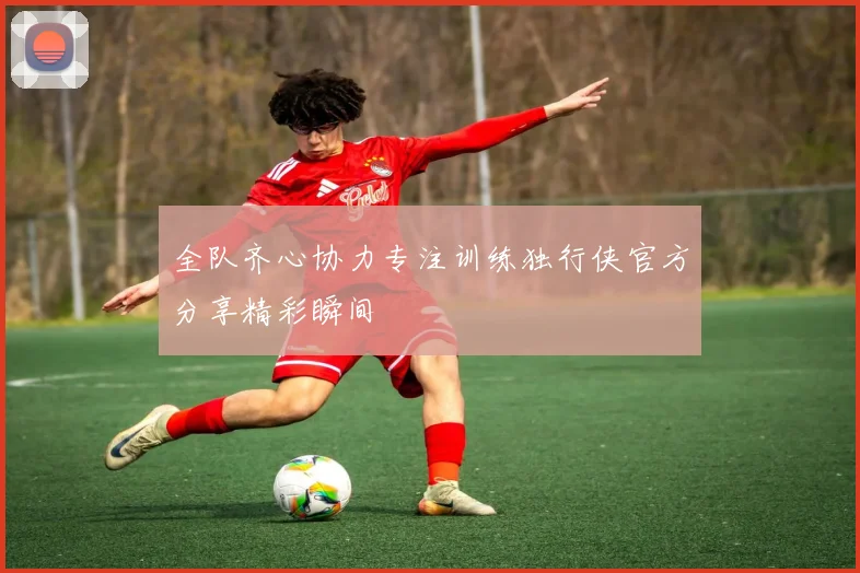 全队齐心协力专注训练独行侠官方分享精彩瞬间