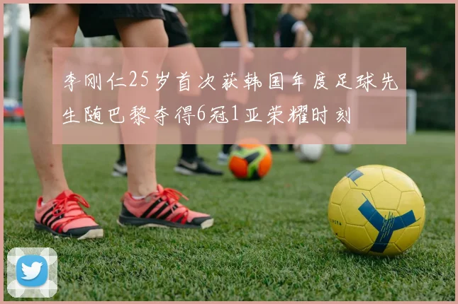 李刚仁25岁首次获韩国年度足球先生随巴黎夺得6冠1亚荣耀时刻