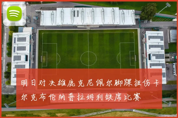 明日对决雄鹿克尼佩尔脚踝扭伤卡尔克布伦纳普拉姆利缺席比赛