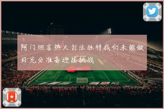 阿门坦言热火打法独特我们未能做好充分准备迎接挑战