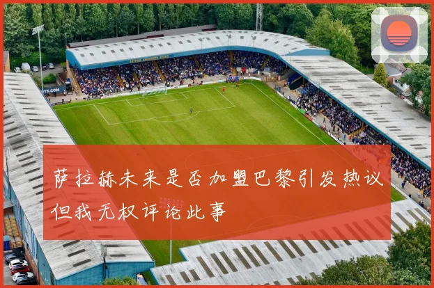萨拉赫未来是否加盟巴黎引发热议但我无权评论此事