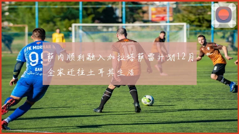 萨内顺利融入加拉塔萨雷计划12月全家迁往土耳其生活
