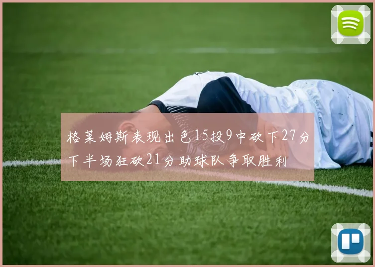格莱姆斯表现出色15投9中砍下27分下半场狂砍21分助球队争取胜利