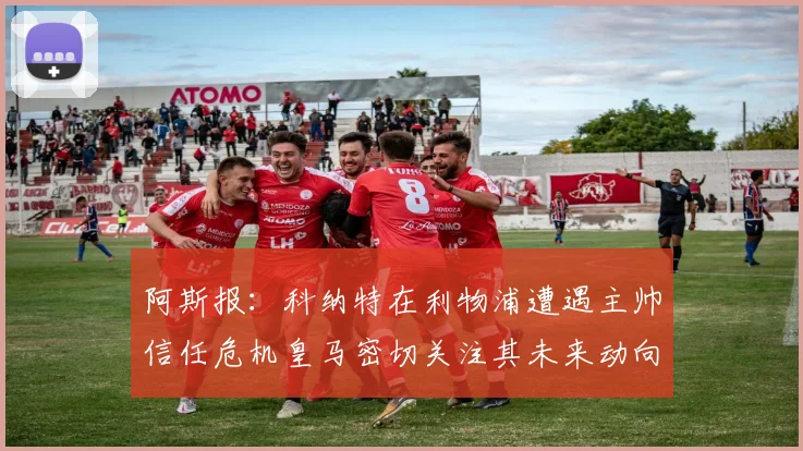 阿斯报：科纳特在利物浦遭遇主帅信任危机皇马密切关注其未来动向