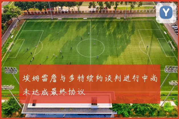 埃姆雷詹与多特续约谈判进行中尚未达成最终协议