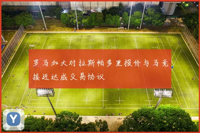罗马加大对拉斯帕多里报价与马竞接近达成交易协议