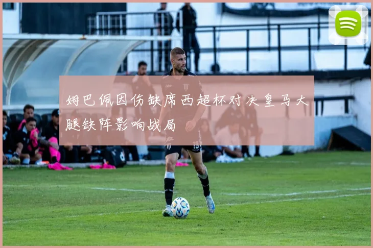 姆巴佩因伤缺席西超杯对决皇马大腿缺阵影响战局