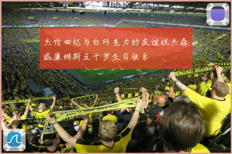 杰伦回忆与白巧克力的友谊祝杰森威廉姆斯五十岁生日快乐
