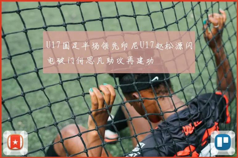 U17国足半场领先印尼U17赵松源闪电破门何思凡助攻再建功