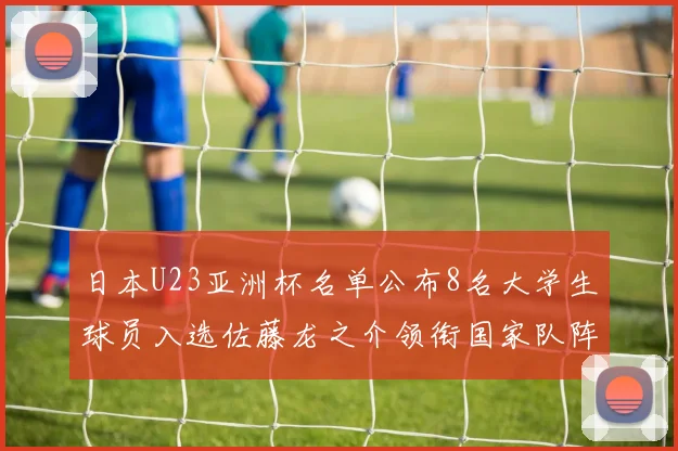 日本U23亚洲杯名单公布8名大学生球员入选佐藤龙之介领衔国家队阵容