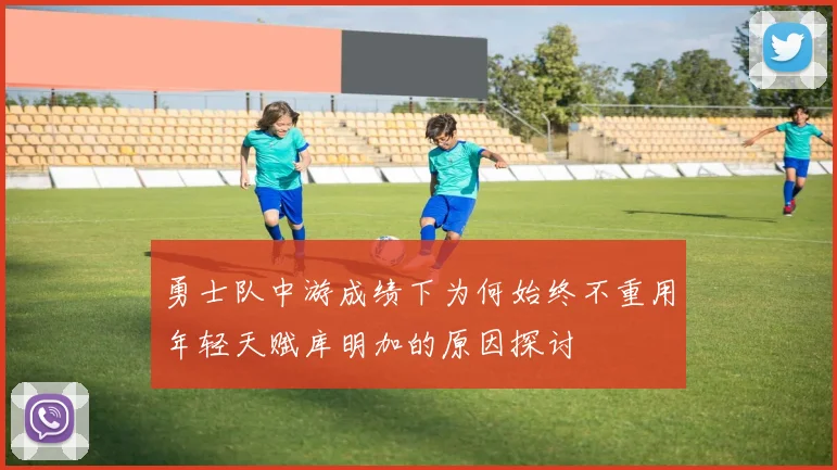 勇士队中游成绩下为何始终不重用年轻天赋库明加的原因探讨