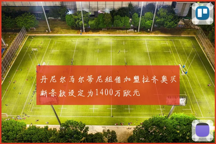 丹尼尔马尔蒂尼租借加盟拉齐奥买断条款设定为1400万欧元