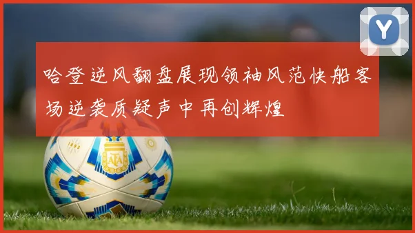 哈登逆风翻盘展现领袖风范快船客场逆袭质疑声中再创辉煌
