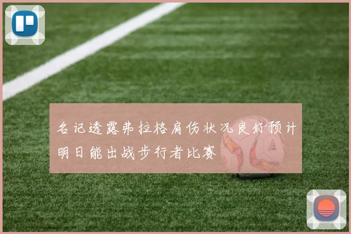 名记透露弗拉格肩伤状况良好预计明日能出战步行者比赛
