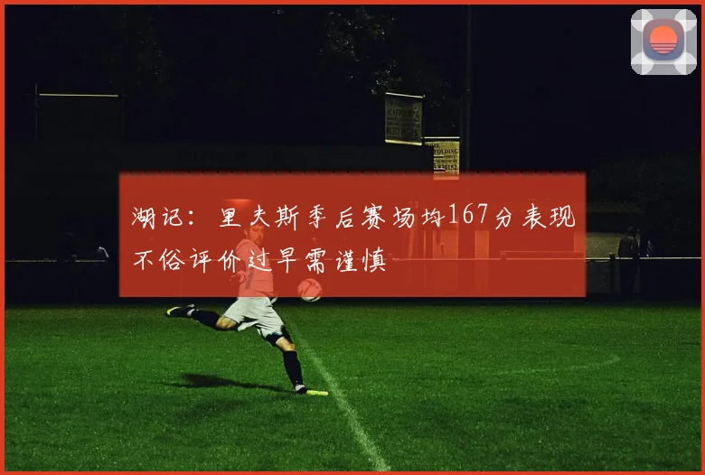 湖记：里夫斯季后赛场均167分表现不俗评价过早需谨慎