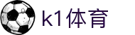 K1体育-官方综合门户-赛事、资讯、服务一站式平台